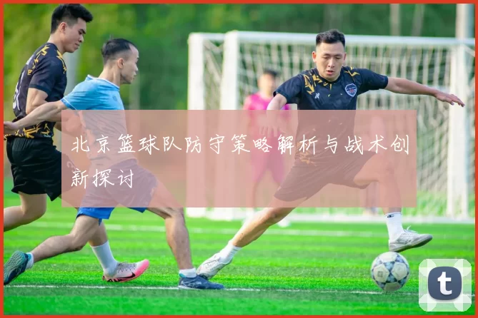 北京篮球队防守策略解析与战术创新探讨