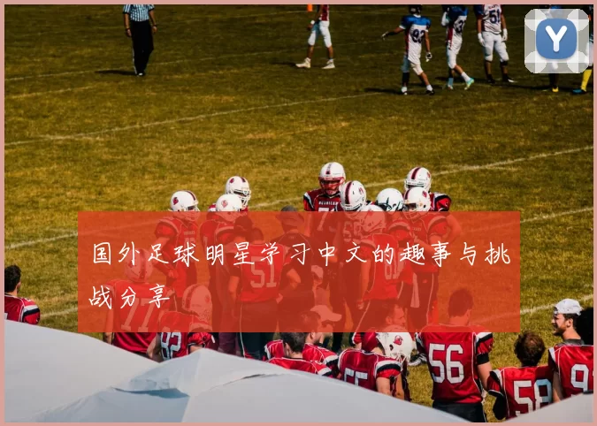 国外足球明星学习中文的趣事与挑战分享