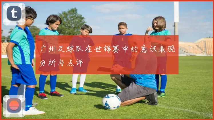 广州足球队在世锦赛中的意识表现分析与点评