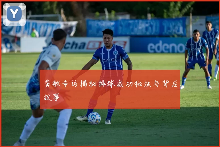 黄敏专访揭秘排球成功秘诀与背后故事