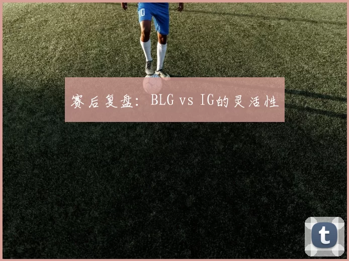 赛后复盘：BLG vs IG的灵活性