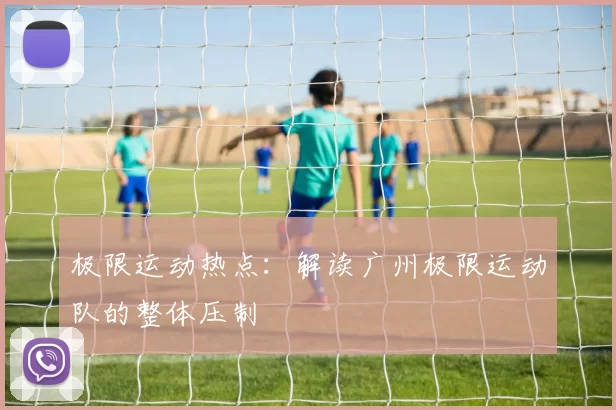 极限运动热点：解读广州极限运动队的整体压制