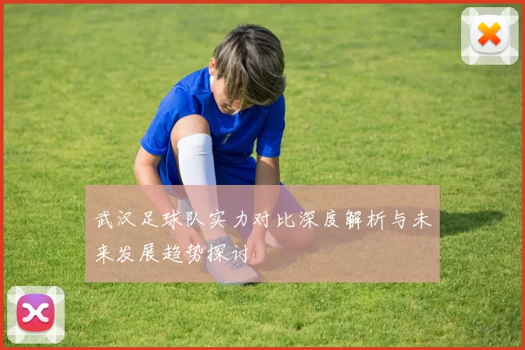 武汉足球队实力对比深度解析与未来发展趋势探讨