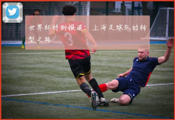 世界杯特别报道：上海足球队的转型之路