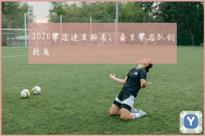 2026攀岩速度排名：南京攀岩队创新高