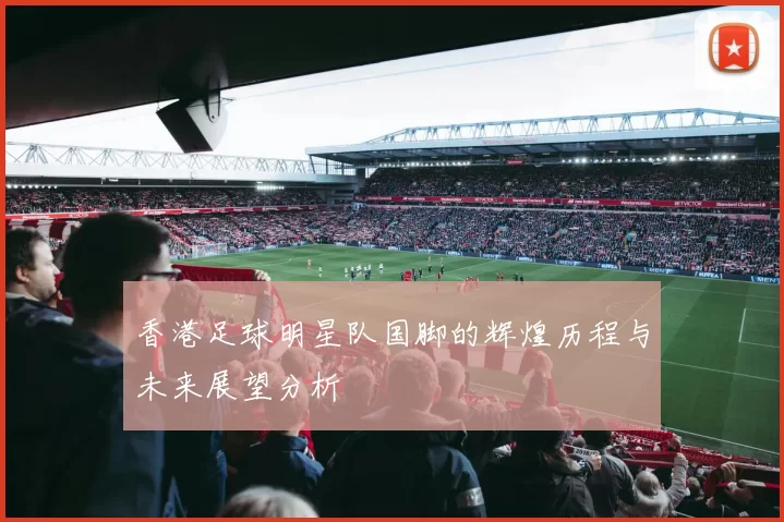 香港足球明星队国脚的辉煌历程与未来展望分析